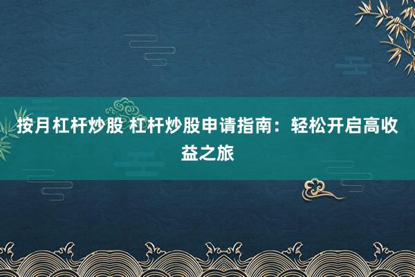 按月杠杆炒股 杠杆炒股申请指南：轻松开启高收益之旅