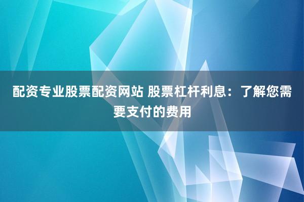 配资专业股票配资网站 股票杠杆利息：了解您需要支付的费用