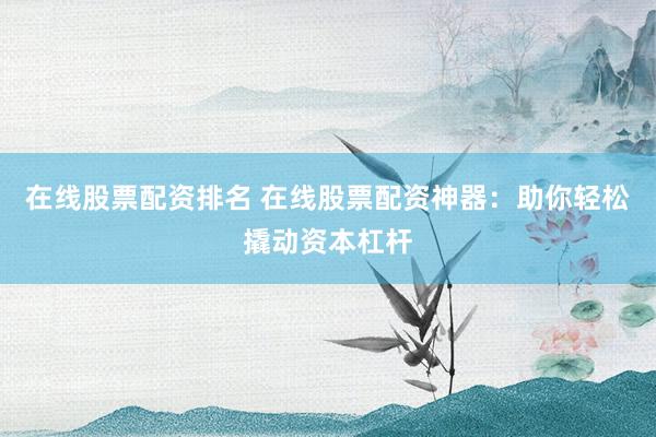 在线股票配资排名 在线股票配资神器：助你轻松撬动资本杠杆