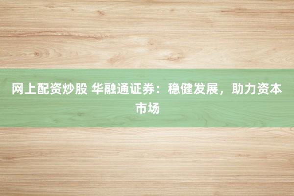 网上配资炒股 华融通证券：稳健发展，助力资本市场