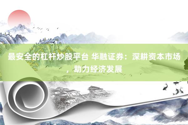 最安全的杠杆炒股平台 华融证券：深耕资本市场，助力经济发展