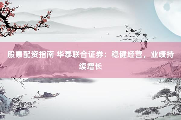 股票配资指南 华泰联合证券：稳健经营，业绩持续增长