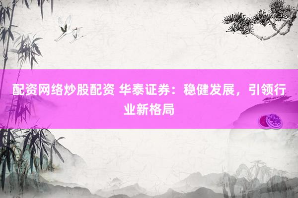 配资网络炒股配资 华泰证券：稳健发展，引领行业新格局