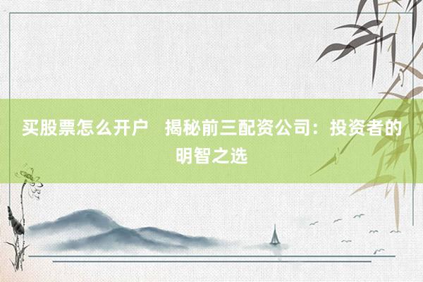买股票怎么开户   揭秘前三配资公司：投资者的明智之选
