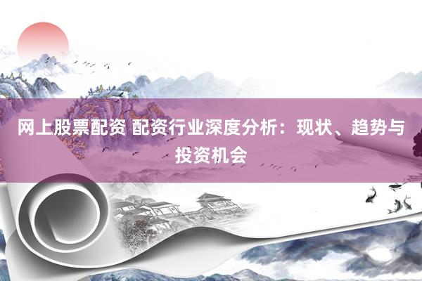 网上股票配资 配资行业深度分析：现状、趋势与投资机会