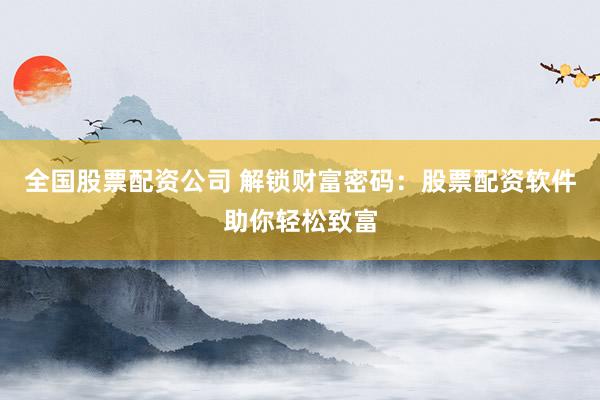 全国股票配资公司 解锁财富密码：股票配资软件助你轻松致富