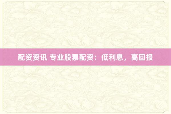 配资资讯 专业股票配资：低利息，高回报