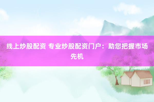 线上炒股配资 专业炒股配资门户：助您把握市场先机