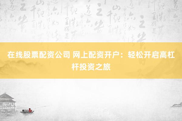 在线股票配资公司 网上配资开户：轻松开启高杠杆投资之旅