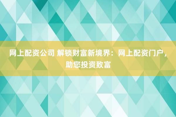 网上配资公司 解锁财富新境界：网上配资门户，助您投资致富
