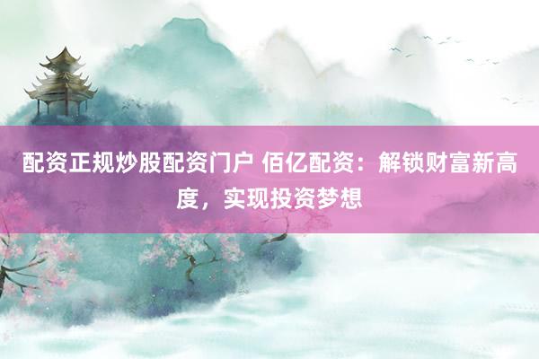 配资正规炒股配资门户 佰亿配资：解锁财富新高度，实现投资梦想