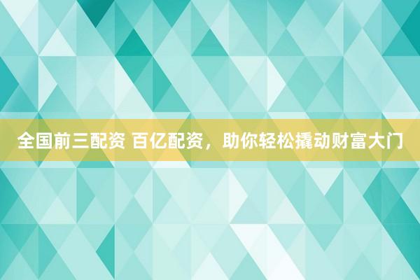 全国前三配资 百亿配资，助你轻松撬动财富大门