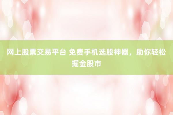网上股票交易平台 免费手机选股神器，助你轻松掘金股市