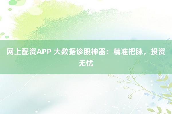 网上配资APP 大数据诊股神器：精准把脉，投资无忧