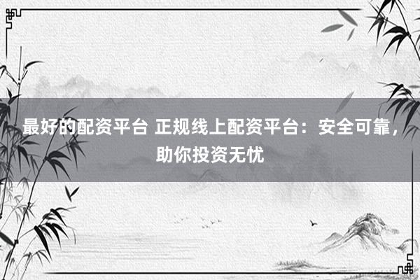 最好的配资平台 正规线上配资平台：安全可靠，助你投资无忧