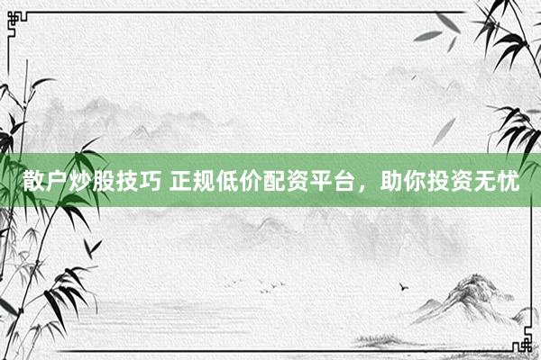 散户炒股技巧 正规低价配资平台，助你投资无忧