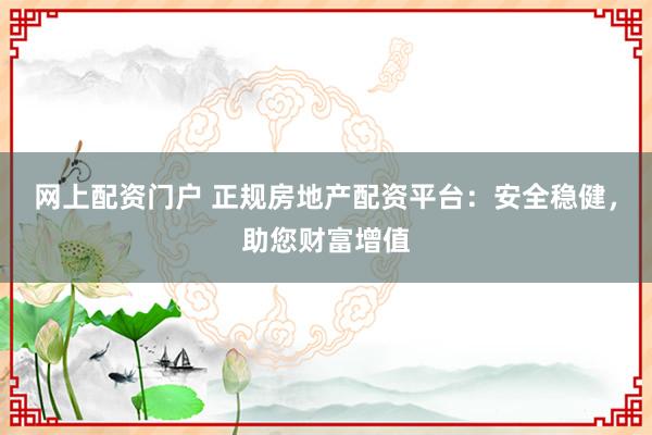 网上配资门户 正规房地产配资平台：安全稳健，助您财富增值