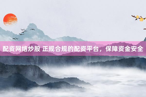 配资网络炒股 正规合规的配资平台，保障资金安全