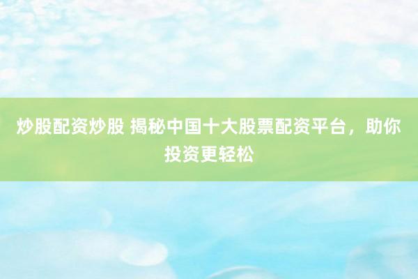 炒股配资炒股 揭秘中国十大股票配资平台，助你投资更轻松