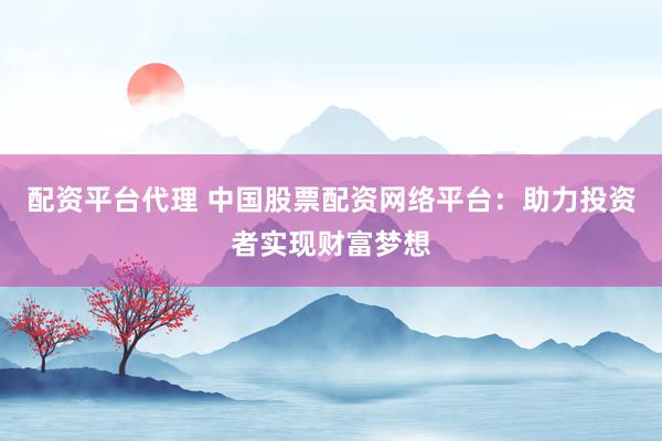 配资平台代理 中国股票配资网络平台：助力投资者实现财富梦想