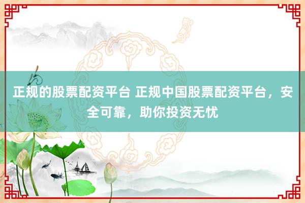 正规的股票配资平台 正规中国股票配资平台，安全可靠，助你投资无忧