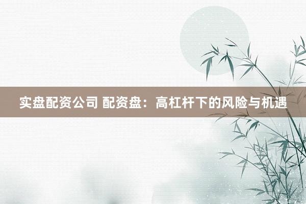 实盘配资公司 配资盘：高杠杆下的风险与机遇