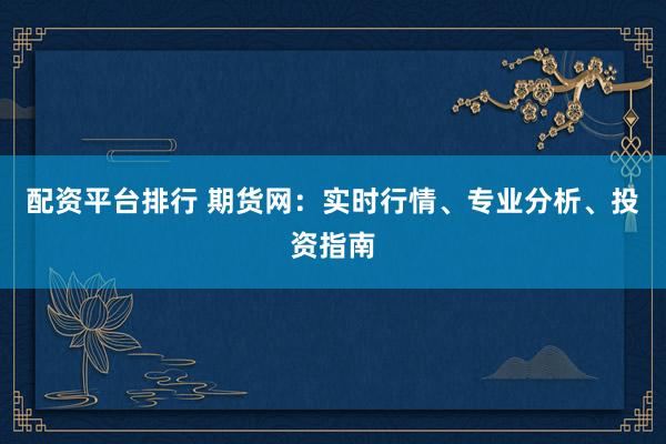 配资平台排行 期货网：实时行情、专业分析、投资指南