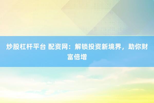 炒股杠杆平台 配资网：解锁投资新境界，助你财富倍增