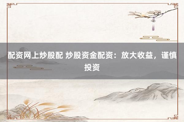 配资网上炒股配 炒股资金配资：放大收益，谨慎投资