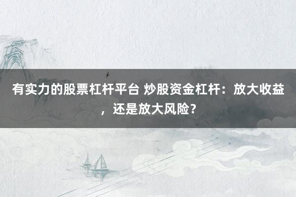 有实力的股票杠杆平台 炒股资金杠杆：放大收益，还是放大风险？
