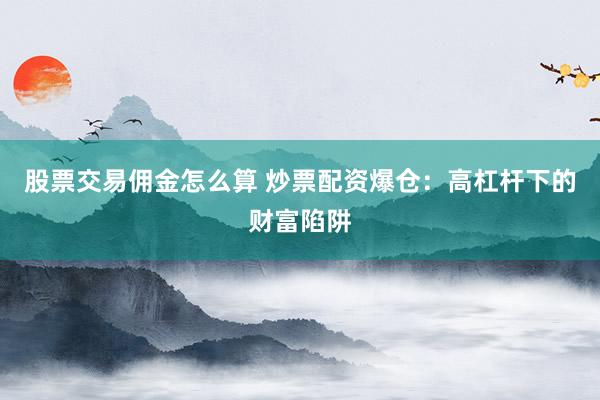 股票交易佣金怎么算 炒票配资爆仓：高杠杆下的财富陷阱