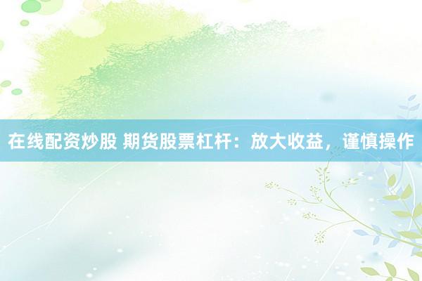 在线配资炒股 期货股票杠杆：放大收益，谨慎操作