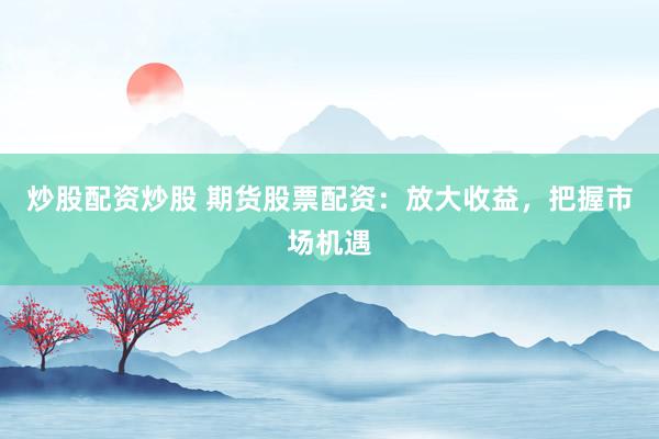 炒股配资炒股 期货股票配资：放大收益，把握市场机遇