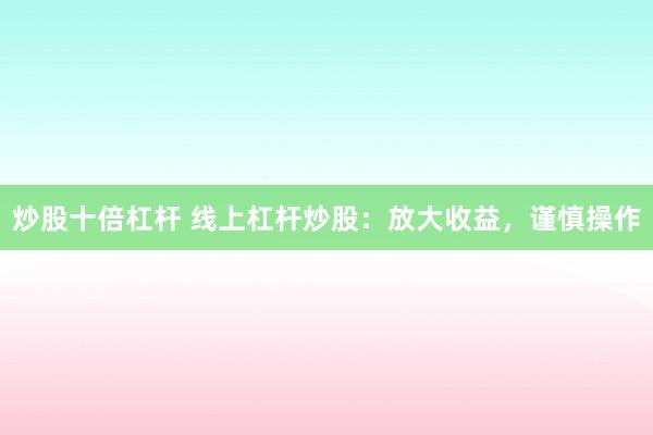 炒股十倍杠杆 线上杠杆炒股：放大收益，谨慎操作