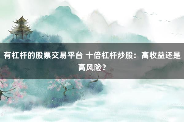 有杠杆的股票交易平台 十倍杠杆炒股：高收益还是高风险？