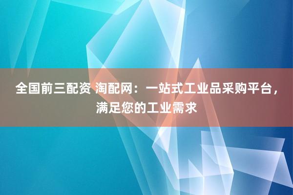 全国前三配资 淘配网：一站式工业品采购平台，满足您的工业需求