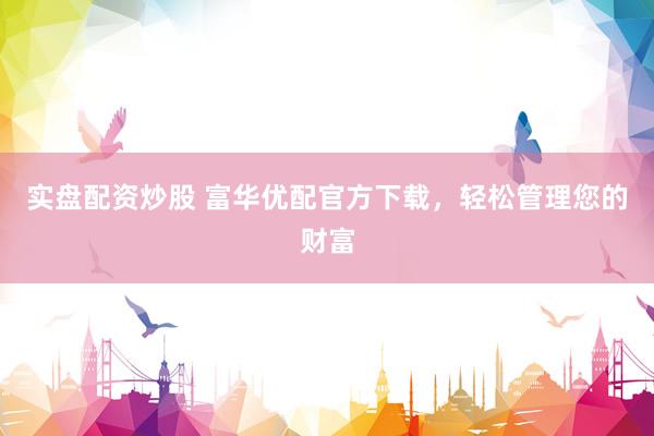 实盘配资炒股 富华优配官方下载，轻松管理您的财富