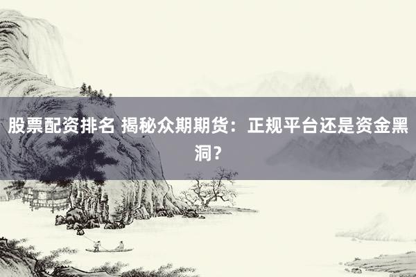 股票配资排名 揭秘众期期货：正规平台还是资金黑洞？