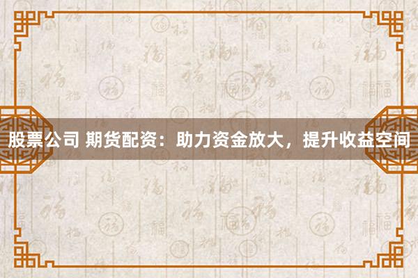 股票公司 期货配资：助力资金放大，提升收益空间