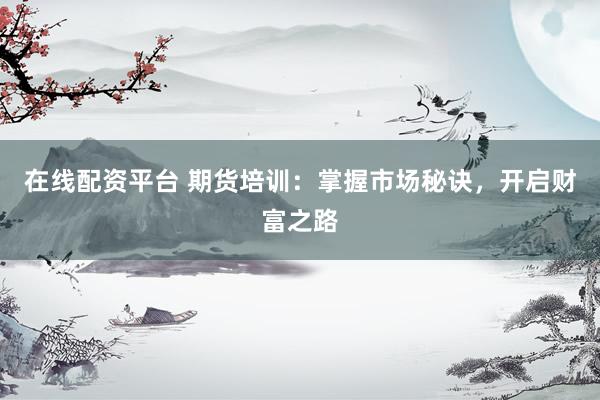 在线配资平台 期货培训：掌握市场秘诀，开启财富之路