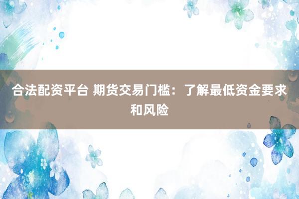 合法配资平台 期货交易门槛：了解最低资金要求和风险