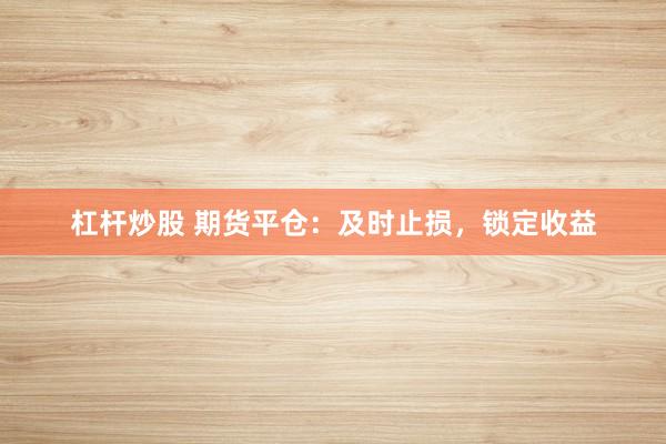 杠杆炒股 期货平仓：及时止损，锁定收益