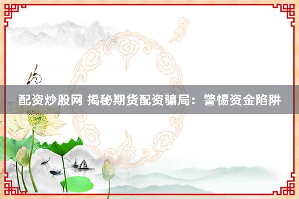 配资炒股网 揭秘期货配资骗局：警惕资金陷阱