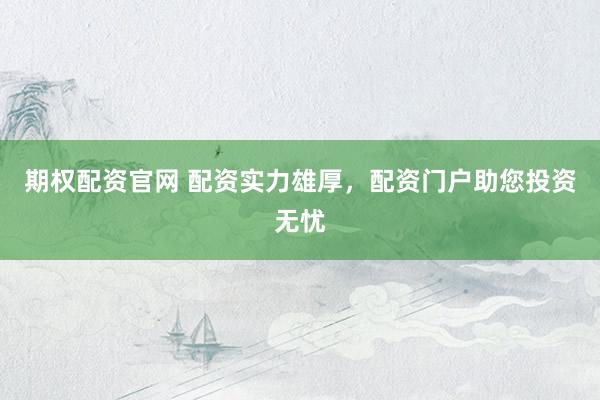 期权配资官网 配资实力雄厚，配资门户助您投资无忧