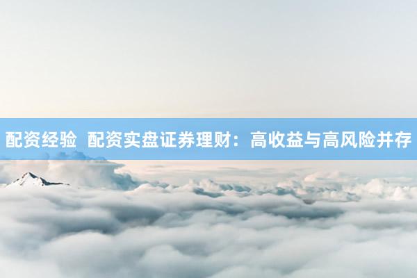 配资经验  配资实盘证券理财：高收益与高风险并存