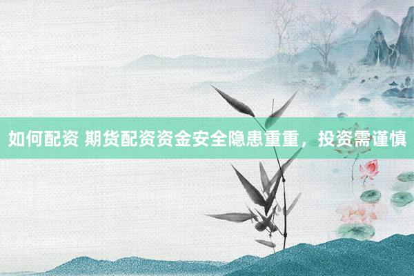 如何配资 期货配资资金安全隐患重重，投资需谨慎