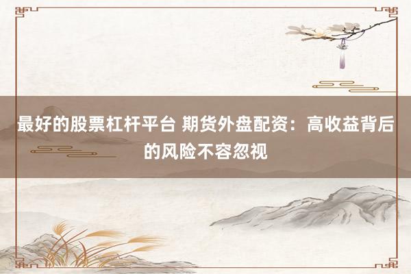最好的股票杠杆平台 期货外盘配资：高收益背后的风险不容忽视