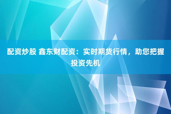 配资炒股 鑫东财配资：实时期货行情，助您把握投资先机