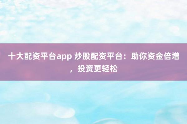 十大配资平台app 炒股配资平台：助你资金倍增，投资更轻松