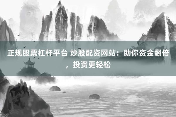 正规股票杠杆平台 炒股配资网站：助你资金翻倍，投资更轻松